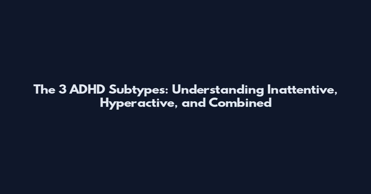 The 3 ADHD Subtypes: Understanding Inattentive, Hyperactive, and Combined