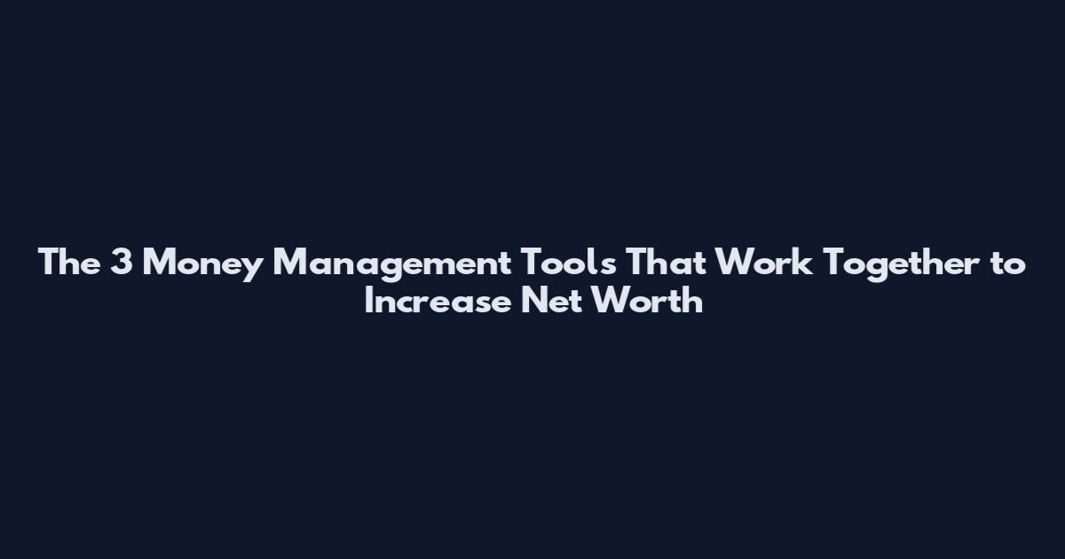 The 3 Money Management Tools That Work Together to Increase Net Worth