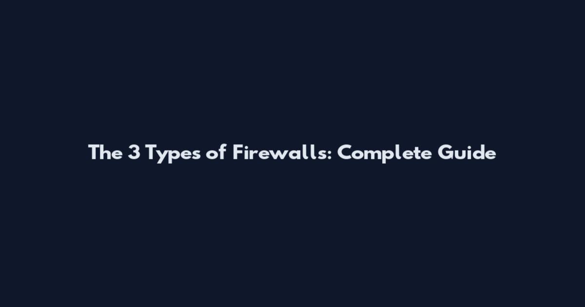 The 3 Types of Firewalls: Complete Guide