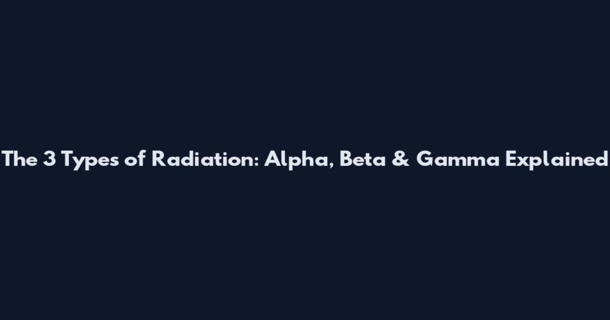 The 3 Types of Radiation: Alpha, Beta & Gamma Explained