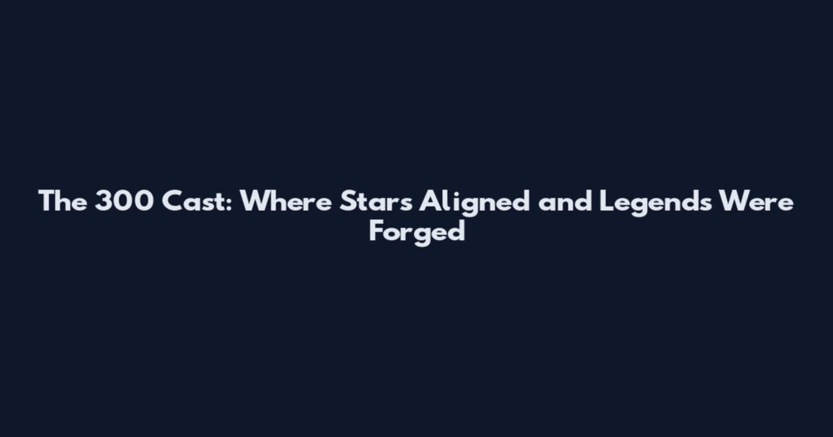 The 300 Cast: Where Stars Aligned and Legends Were Forged