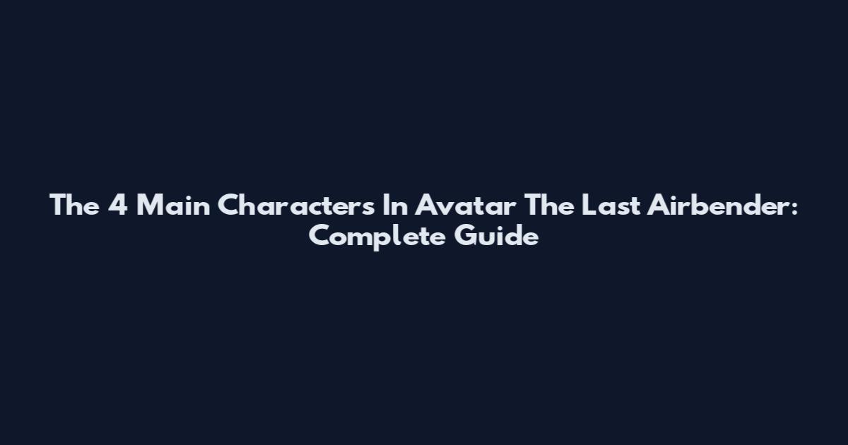 The 4 Main Characters In Avatar The Last Airbender: Complete Guide