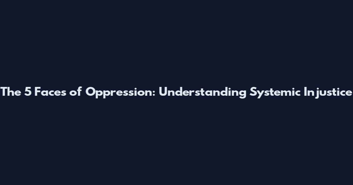 The 5 Faces of Oppression: Understanding Systemic Injustice