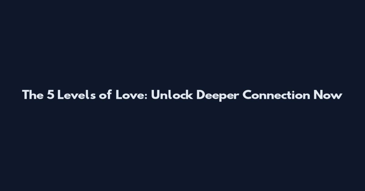 The 5 Levels of Love: Unlock Deeper Connection Now