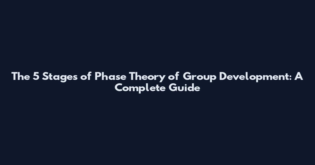 The 5 Stages of Phase Theory of Group Development: A Complete Guide