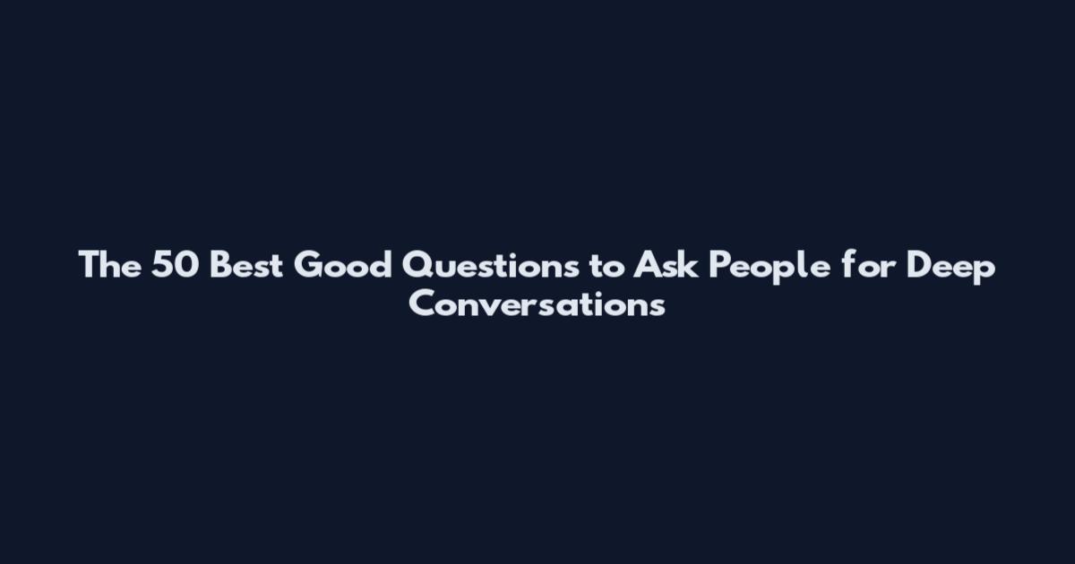 The 50 Best Good Questions to Ask People for Deep Conversations