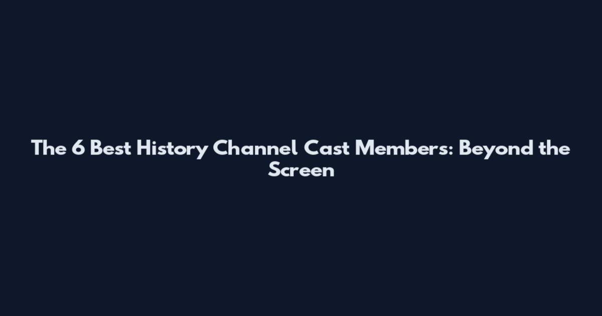 The 6 Best History Channel Cast Members: Beyond the Screen