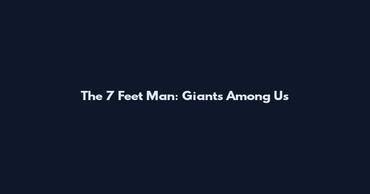The 7 Feet Man: Giants Among Us
