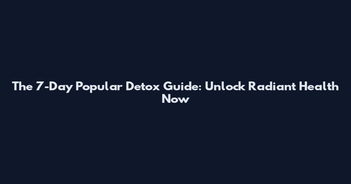 The 7-Day Popular Detox Guide: Unlock Radiant Health Now