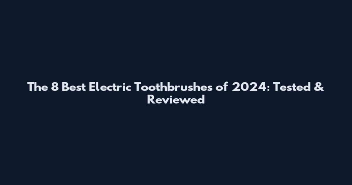 The 8 Best Electric Toothbrushes of 2024: Tested & Reviewed