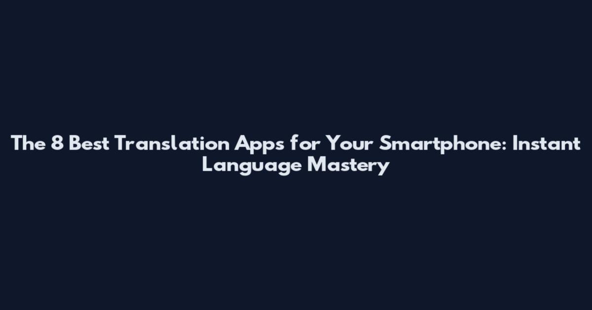 The 8 Best Translation Apps for Your Smartphone: Instant Language Mastery