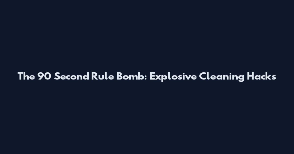 The 90 Second Rule Bomb: Explosive Cleaning Hacks