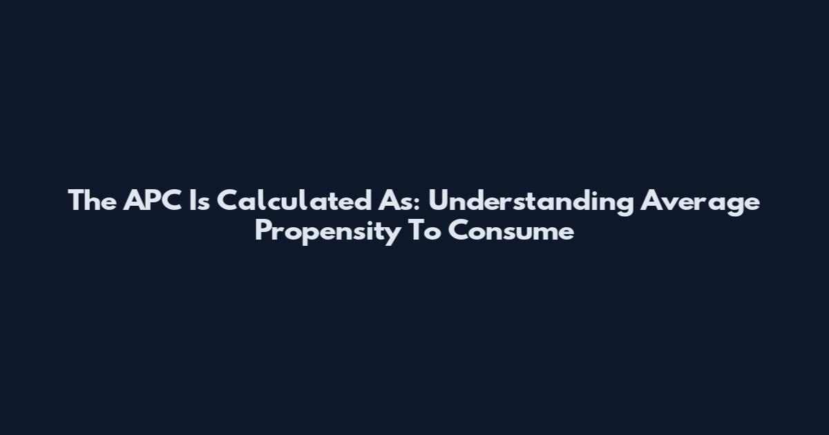 The APC Is Calculated As: Understanding Average Propensity To Consume