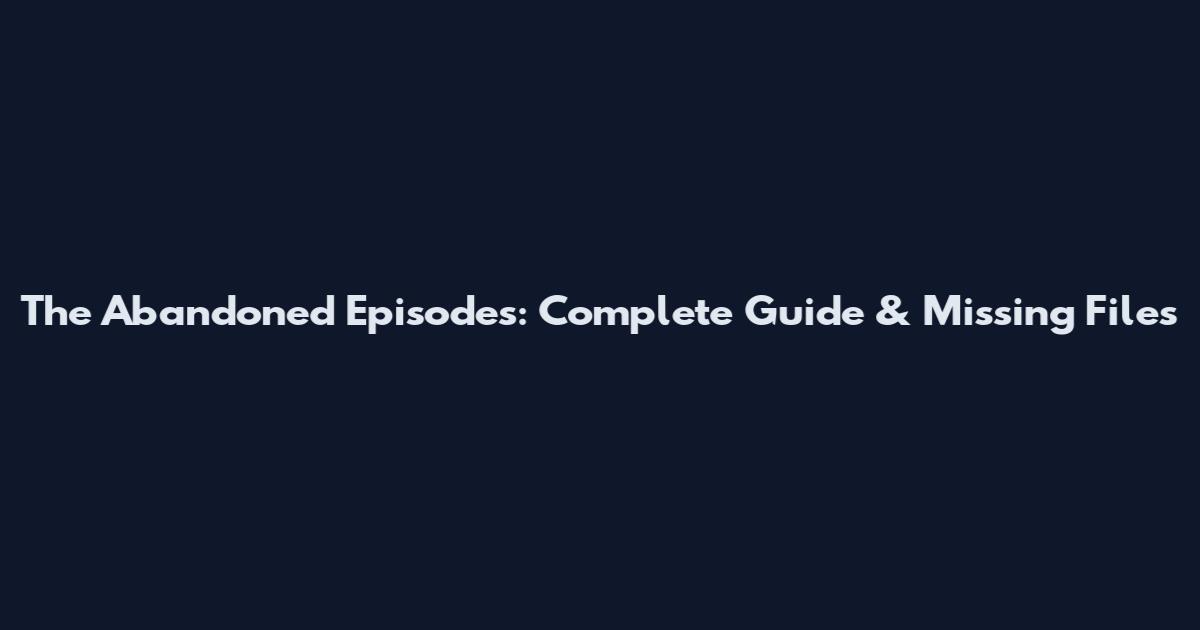 The Abandoned Episodes: Complete Guide & Missing Files
