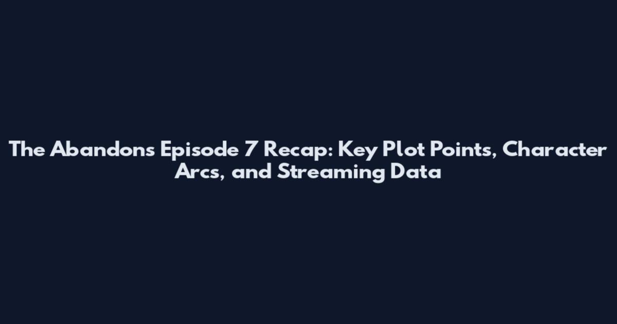 The Abandons Episode 7 Recap: Key Plot Points, Character Arcs, and Streaming Data