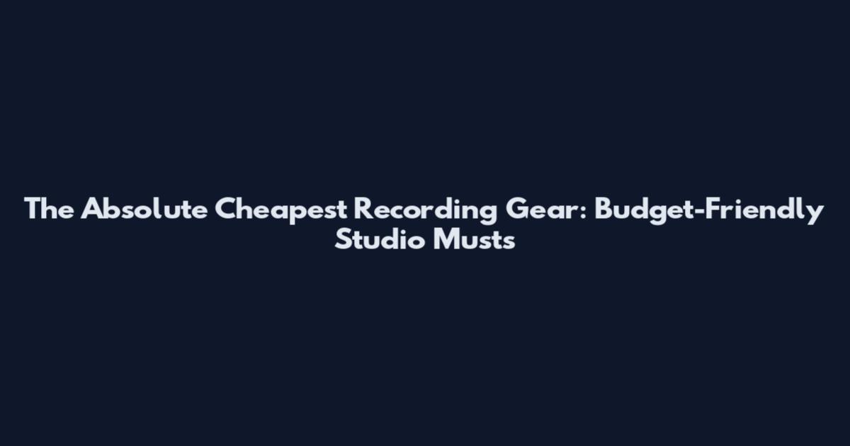 The Absolute Cheapest Recording Gear: Budget-Friendly Studio Musts