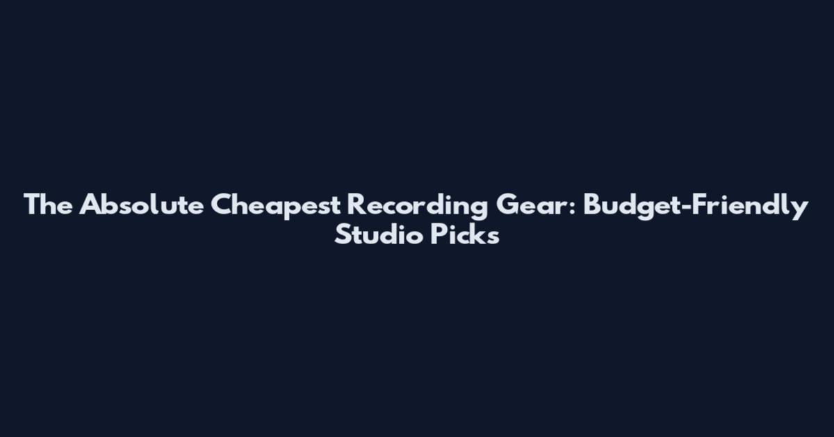 The Absolute Cheapest Recording Gear: Budget-Friendly Studio Picks
