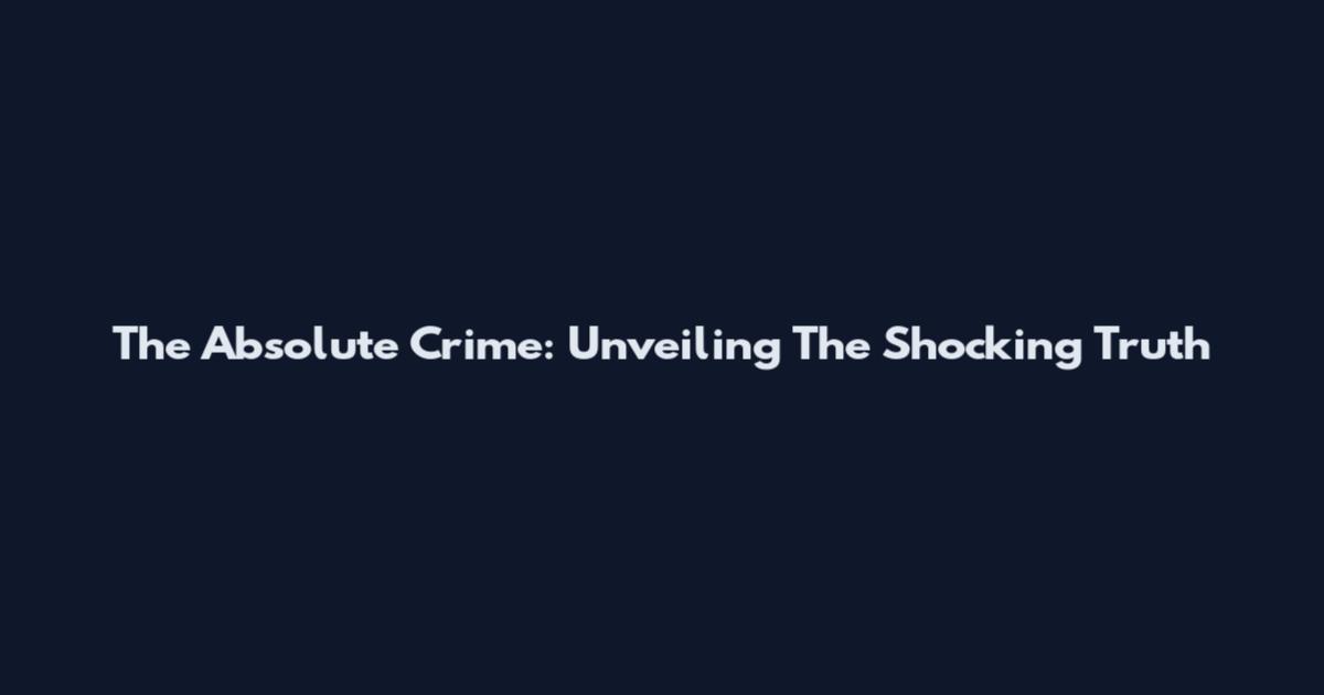 The Absolute Crime: Unveiling The Shocking Truth