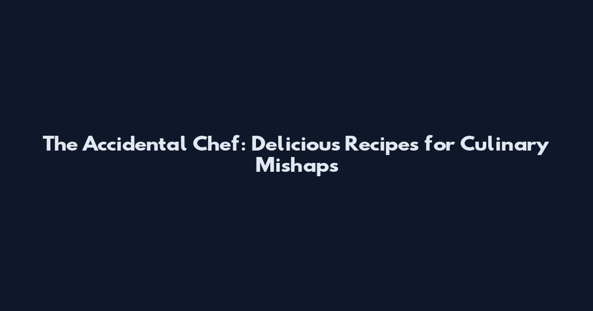 The Accidental Chef: Delicious Recipes for Culinary Mishaps