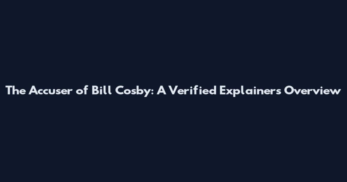 The Accuser of Bill Cosby: A Verified Explainers Overview