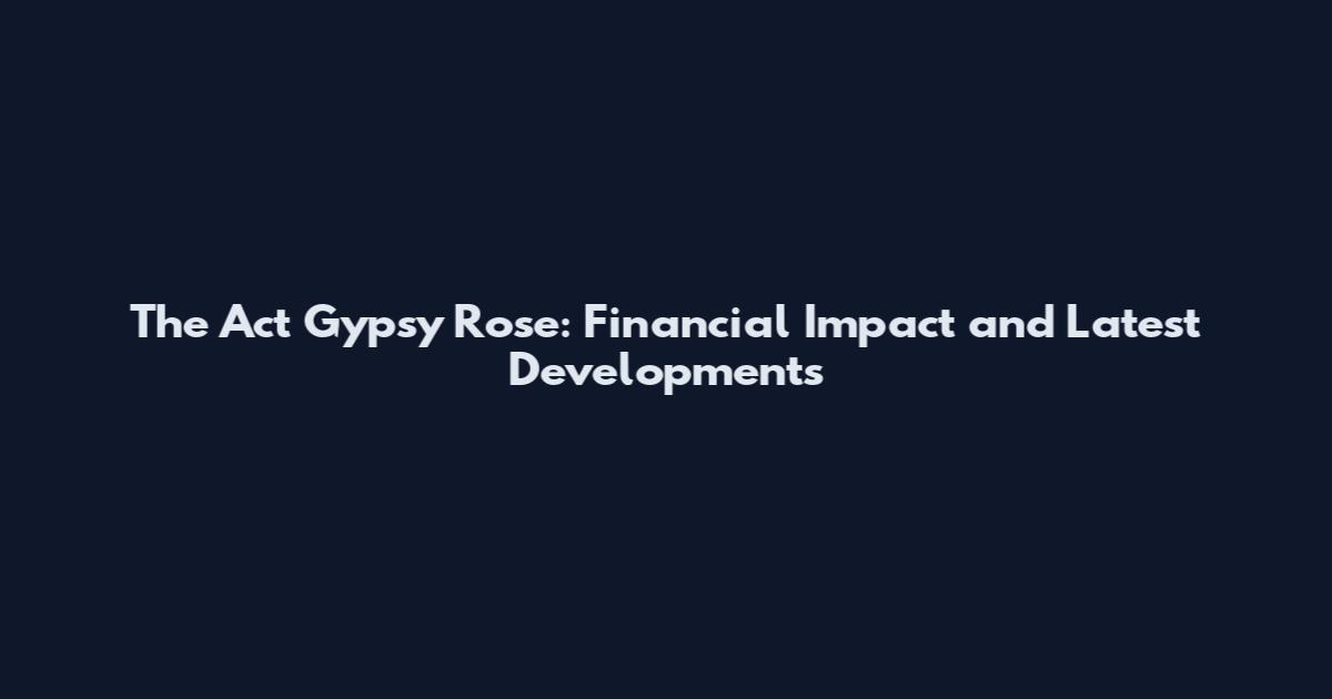 The Act Gypsy Rose: Financial Impact and Latest Developments