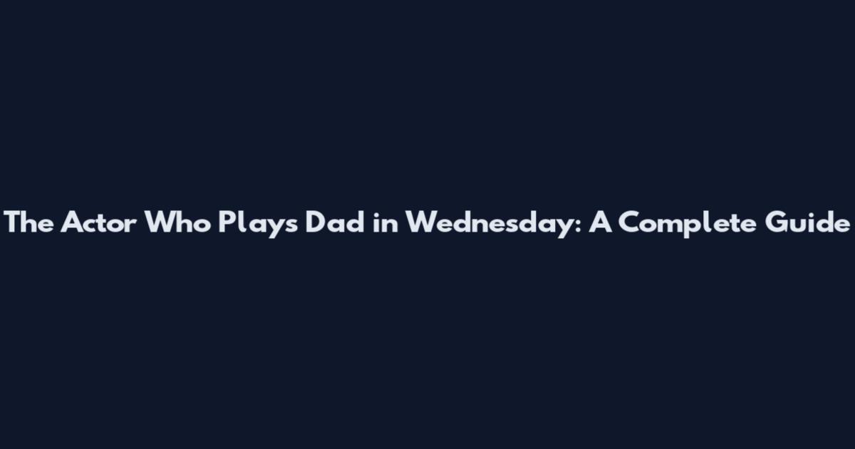 The Actor Who Plays Dad in Wednesday: A Complete Guide