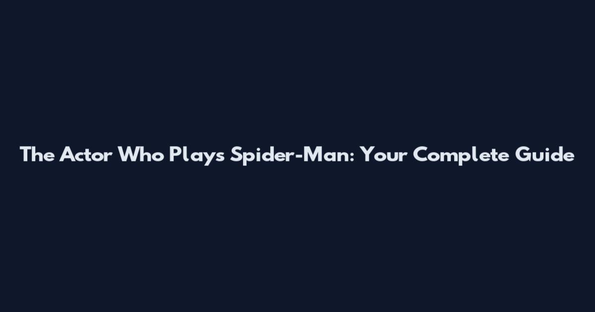 The Actor Who Plays Spider-Man: Your Complete Guide