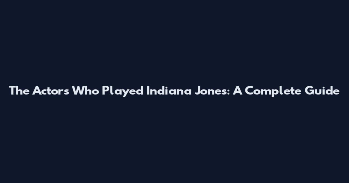 The Actors Who Played Indiana Jones: A Complete Guide