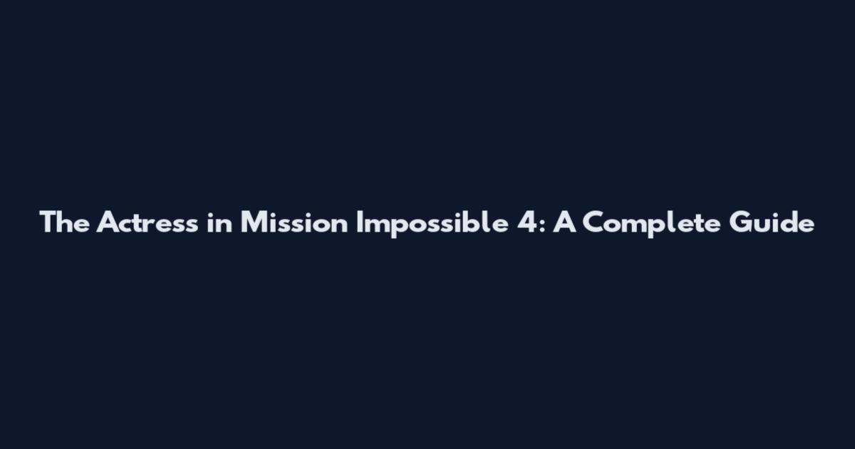 The Actress in Mission Impossible 4: A Complete Guide