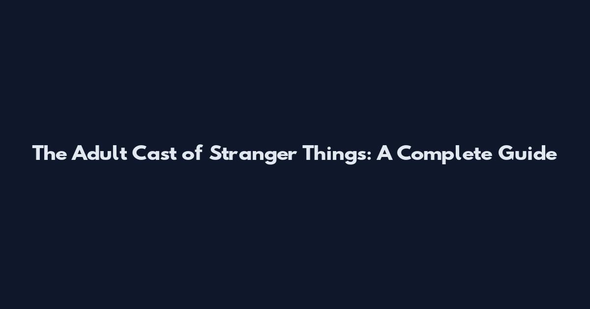 The Adult Cast of Stranger Things: A Complete Guide