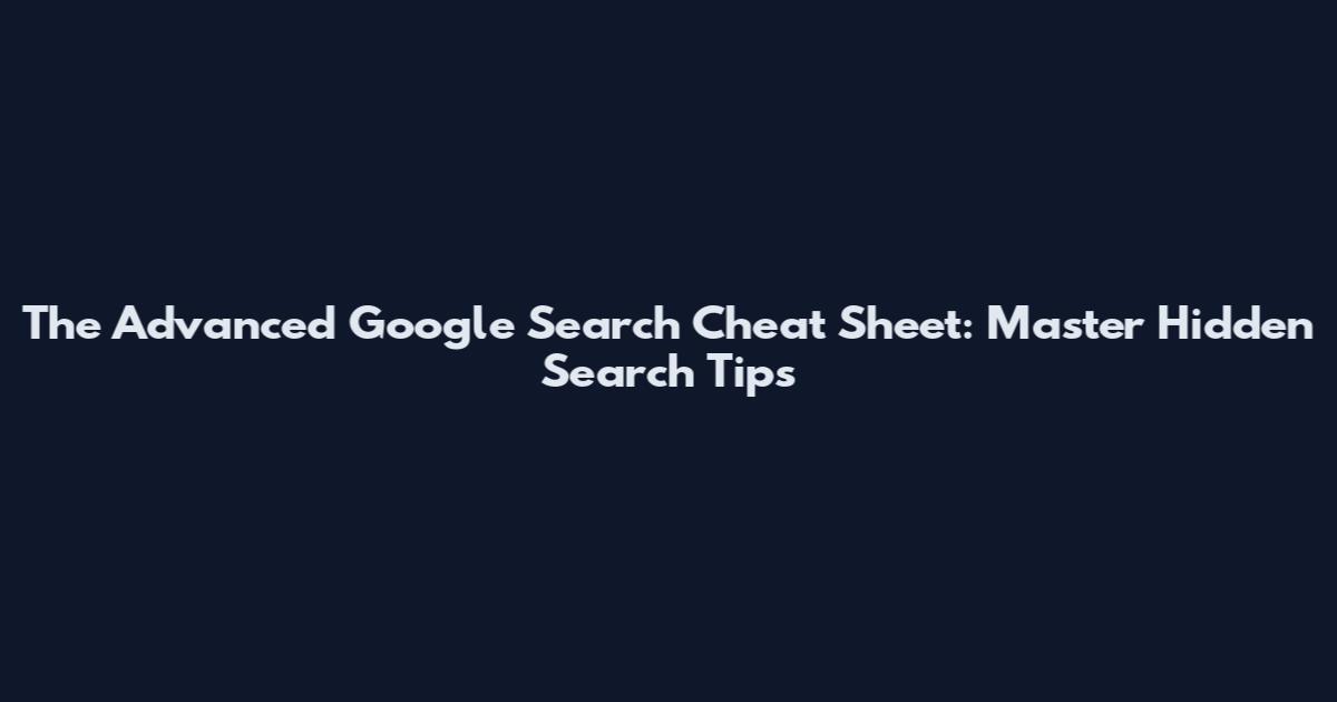 The Advanced Google Search Cheat Sheet: Master Hidden Search Tips