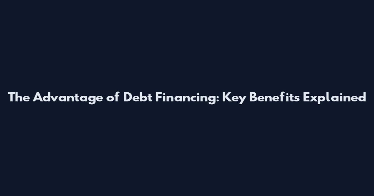 The Advantage of Debt Financing: Key Benefits Explained