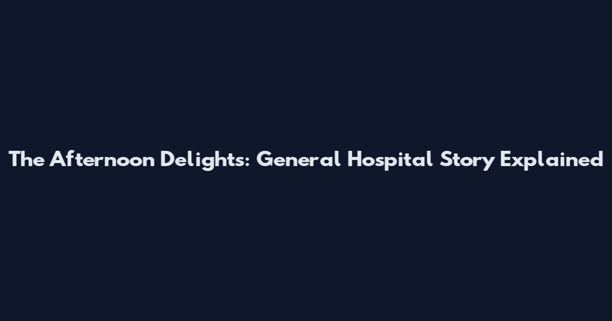 The Afternoon Delights: General Hospital Story Explained