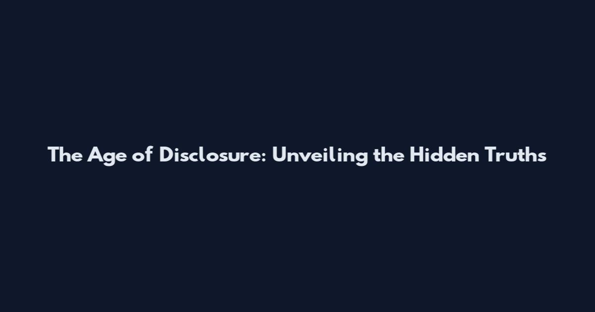 The Age of Disclosure: Unveiling the Hidden Truths
