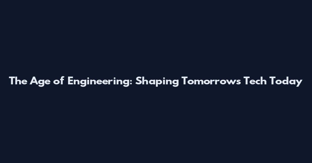 The Age of Engineering: Shaping Tomorrow's Tech Today