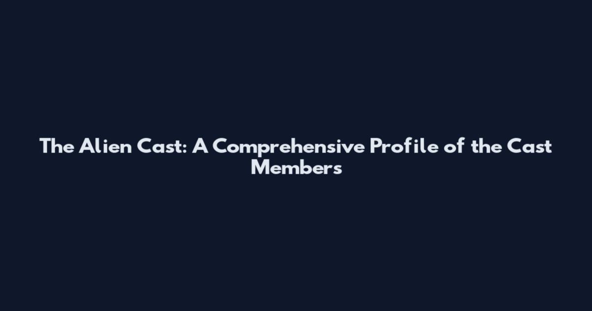 The Alien Cast: A Comprehensive Profile of the Cast Members