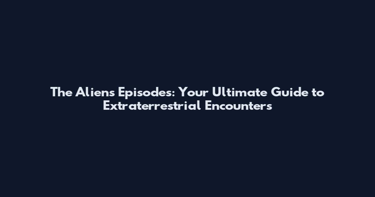 The Aliens Episodes: Your Ultimate Guide to Extraterrestrial Encounters