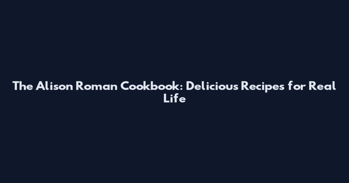 The Alison Roman Cookbook: Delicious Recipes for Real Life
