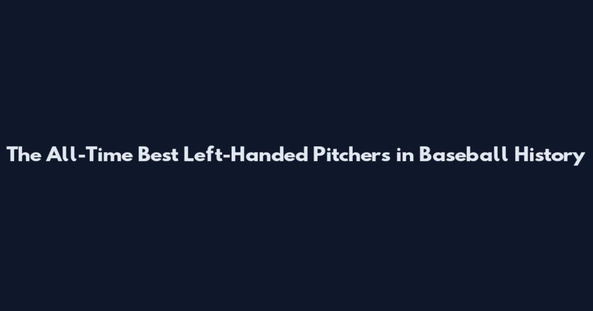 The All-Time Best Left-Handed Pitchers in Baseball History