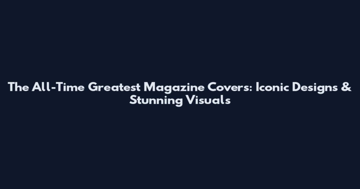 The All-Time Greatest Magazine Covers: Iconic Designs & Stunning Visuals