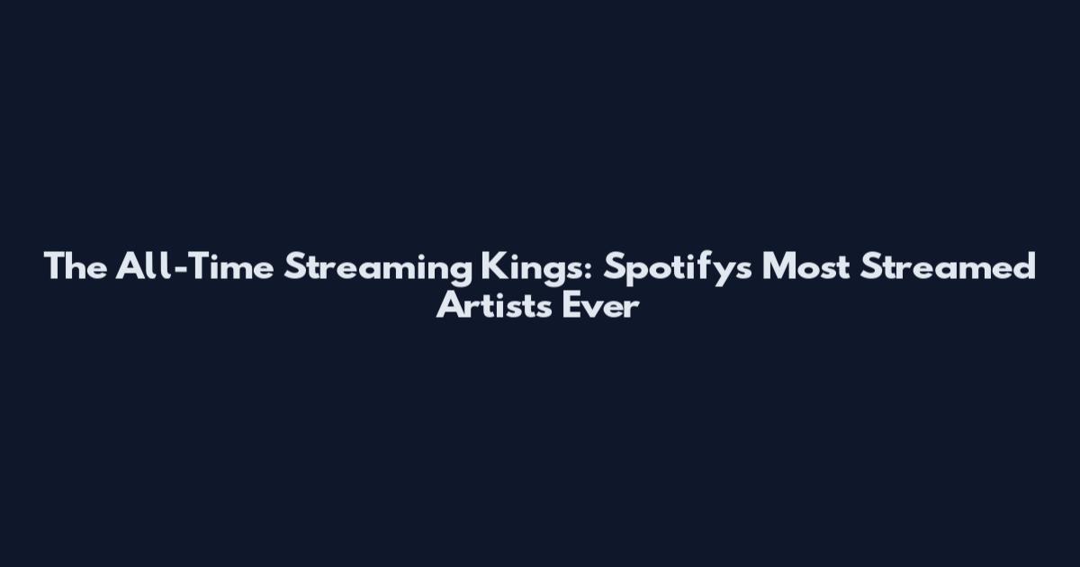 The All-Time Streaming Kings: Spotify's Most Streamed Artists Ever