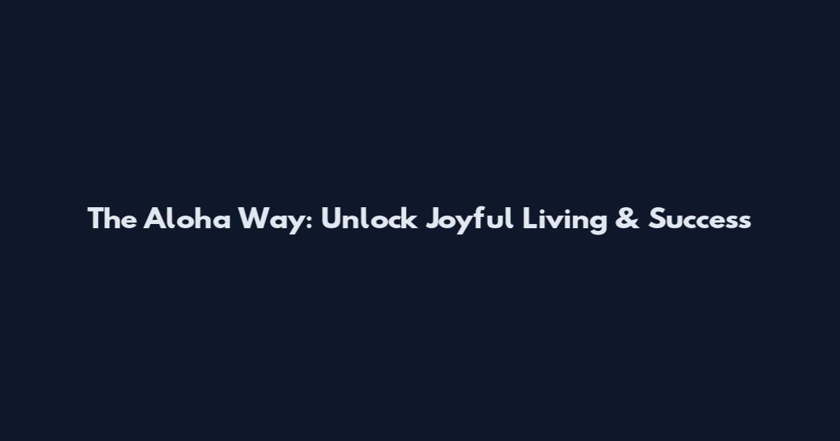 The Aloha Way: Unlock Joyful Living & Success