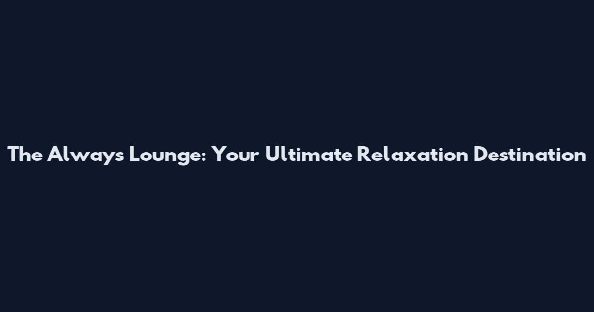 The Always Lounge: Your Ultimate Relaxation Destination