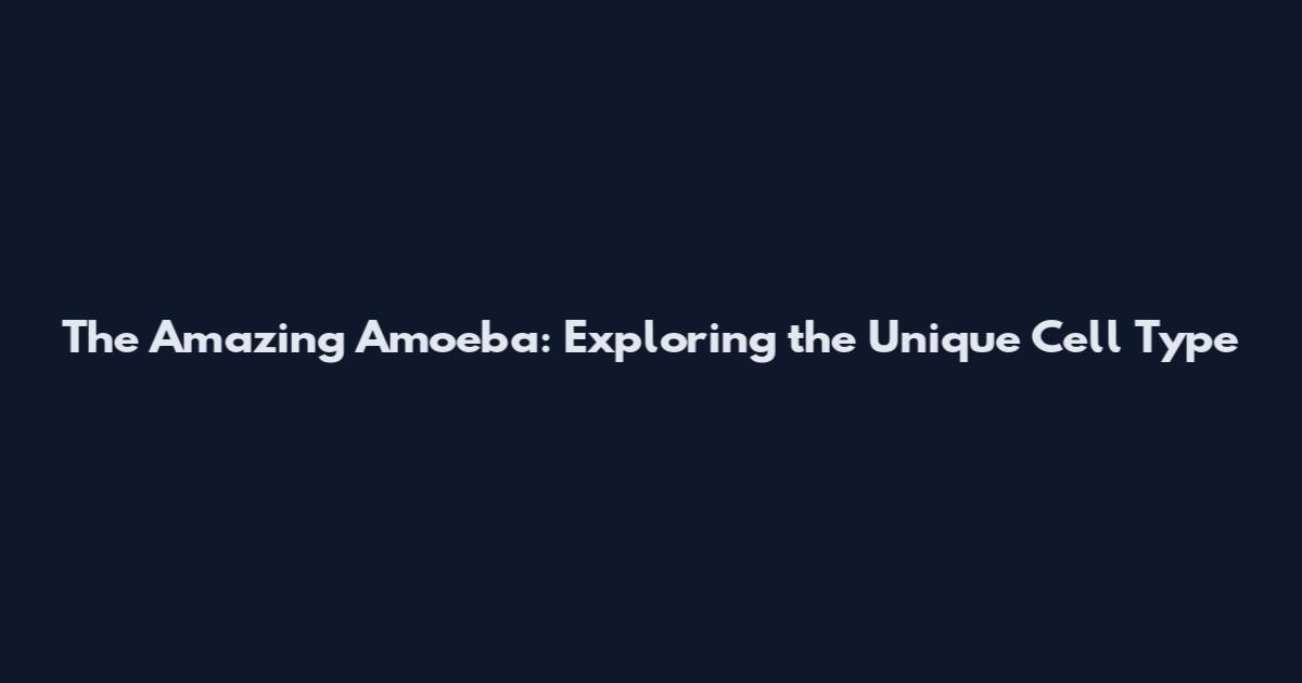 The Amazing Amoeba: Exploring the Unique Cell Type