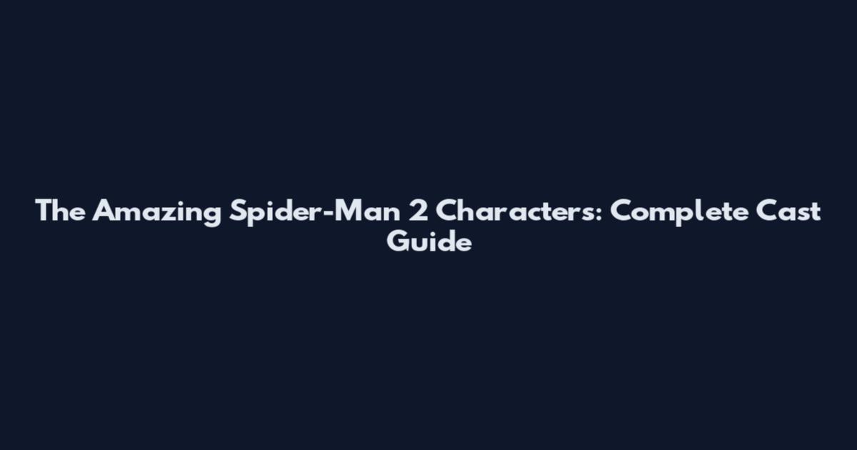 The Amazing Spider-Man 2 Characters: Complete Cast Guide