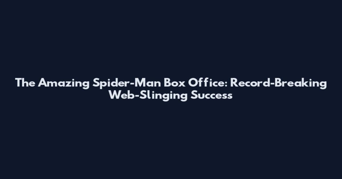 The Amazing Spider-Man Box Office: Record-Breaking Web-Slinging Success