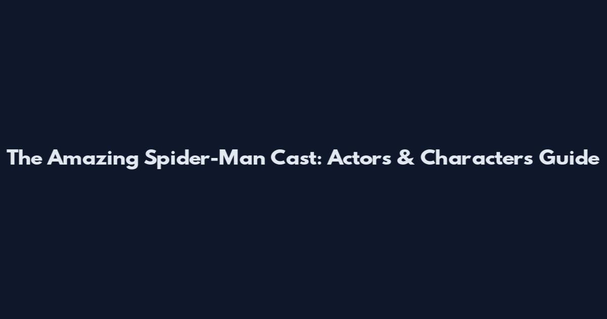 The Amazing Spider-Man Cast: Actors & Characters Guide