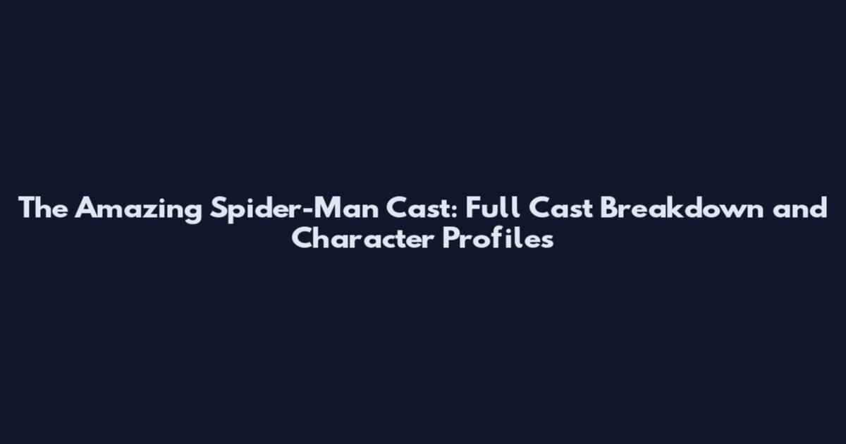 The Amazing Spider-Man Cast: Full Cast Breakdown and Character Profiles