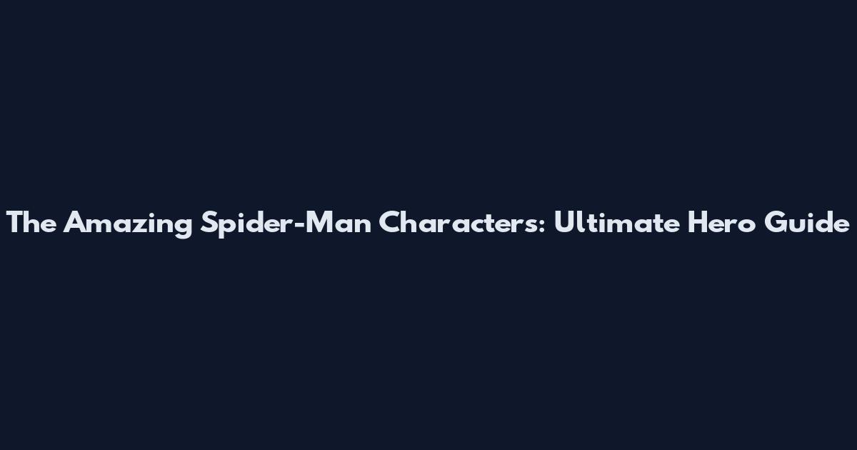 The Amazing Spider-Man Characters: Ultimate Hero Guide