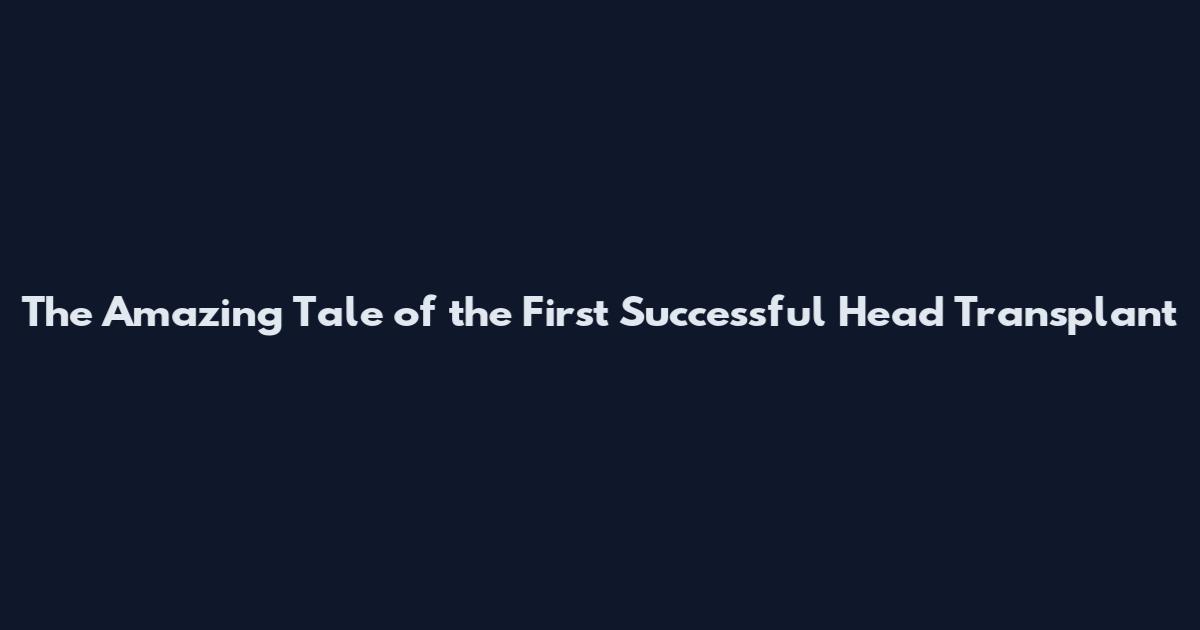 The Amazing Tale of the First Successful Head Transplant